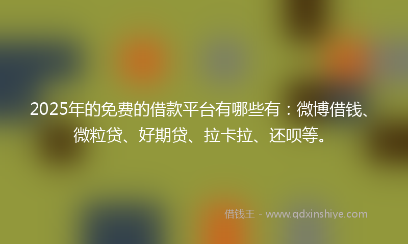 2025年的免费的借款平台有哪些有：微博借钱、微粒贷、好期贷、拉卡拉、还呗等。