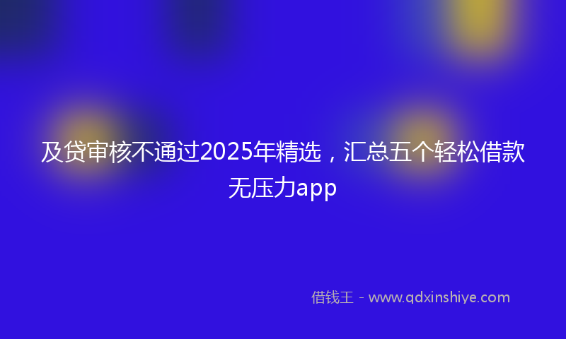 及贷审核不通过2025年精选，汇总五个轻松借款无压力app