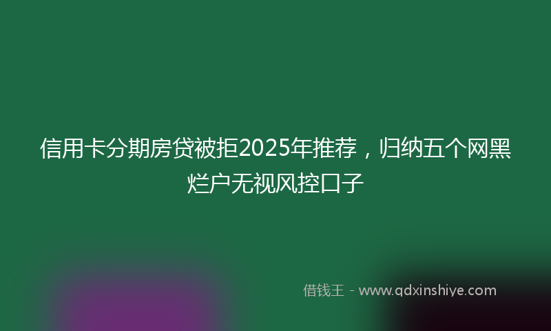 信用卡分期房贷被拒2025年推荐，归纳五个网黑烂户无视风控口子