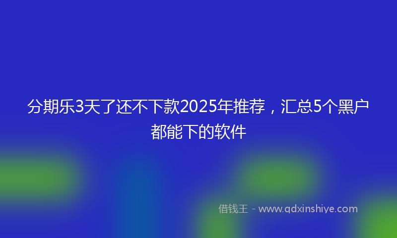 分期乐3天了还不下款2025年推荐，汇总5个黑户都能下的软件
