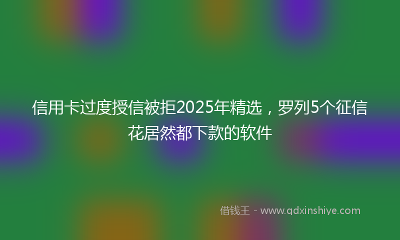 信用卡过度授信被拒2025年精选，罗列5个征信花居然都下款的软件