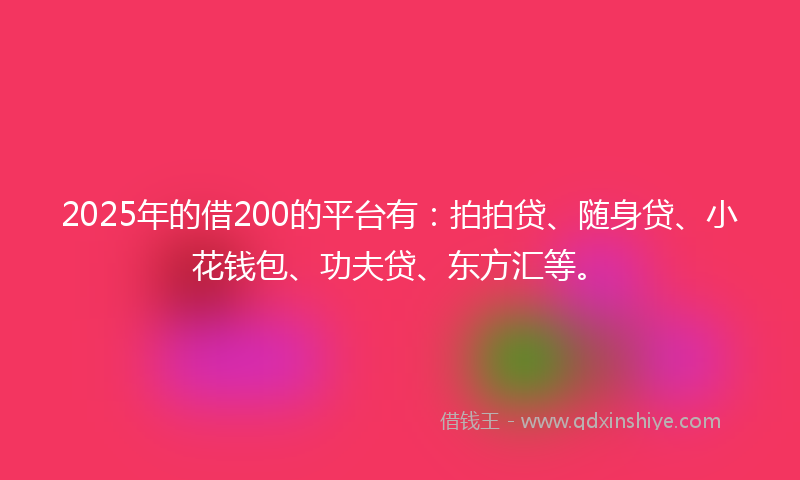 2025年的借200的平台有：拍拍贷、随身贷、小花钱包、功夫贷、东方汇等。