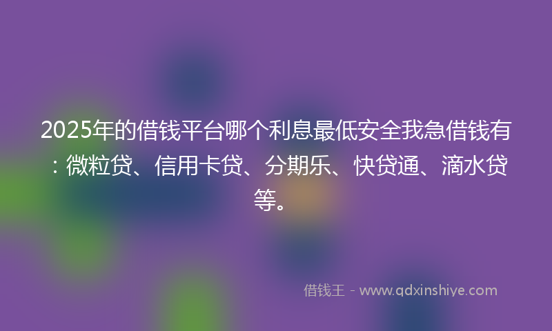 2025年的借钱平台哪个利息最低安全我急借钱有：微粒贷、信用卡贷、分期乐、快贷通、滴水贷等。