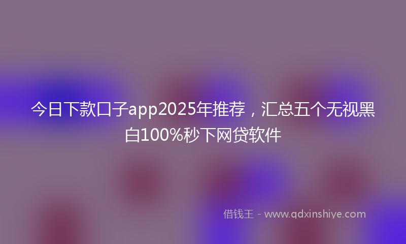 今日下款口子app2025年推荐，汇总五个无视黑白100%秒下网贷软件