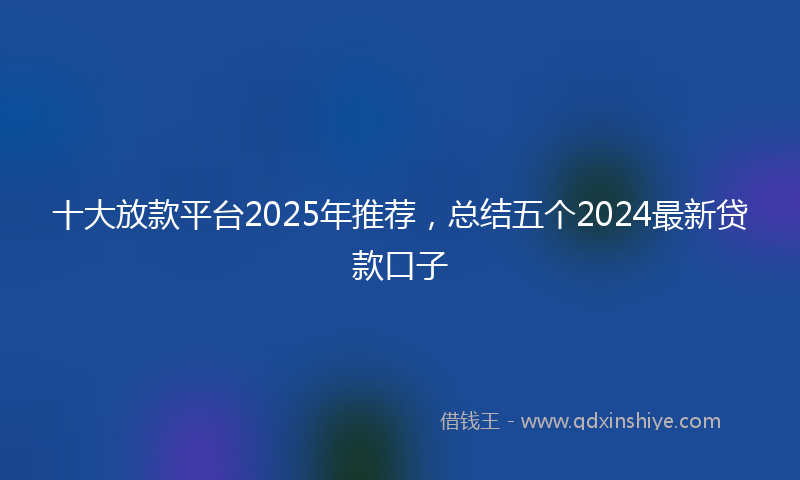 十大放款平台2025年推荐，总结五个2024最新贷款口子