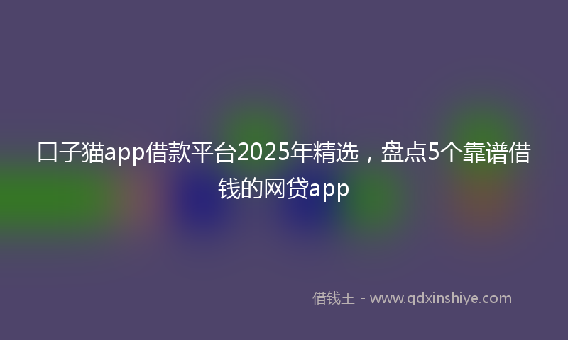 口子猫app借款平台2025年精选，盘点5个靠谱借钱的网贷app