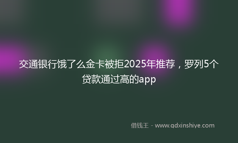 交通银行饿了么金卡被拒2025年推荐，罗列5个贷款通过高的app