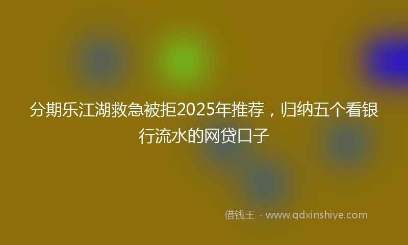 分期乐江湖救急被拒2025年推荐，归纳五个看银行流水的网贷口子