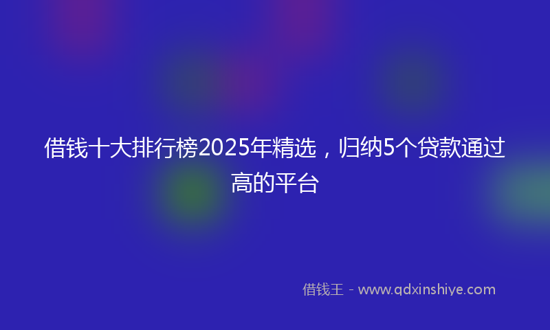借钱十大排行榜2025年精选，归纳5个贷款通过高的平台