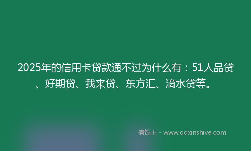 2025年的信用卡贷款通不过为什么有：51人品贷、好期贷、我来贷、东方汇、滴水贷等。