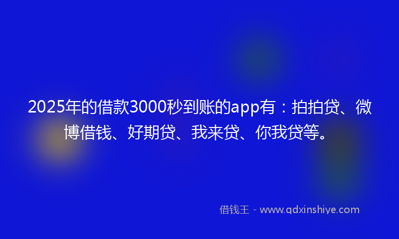 2025年的借款3000秒到账的app有：拍拍贷、微博借钱、好期贷、我来贷、你我贷等。