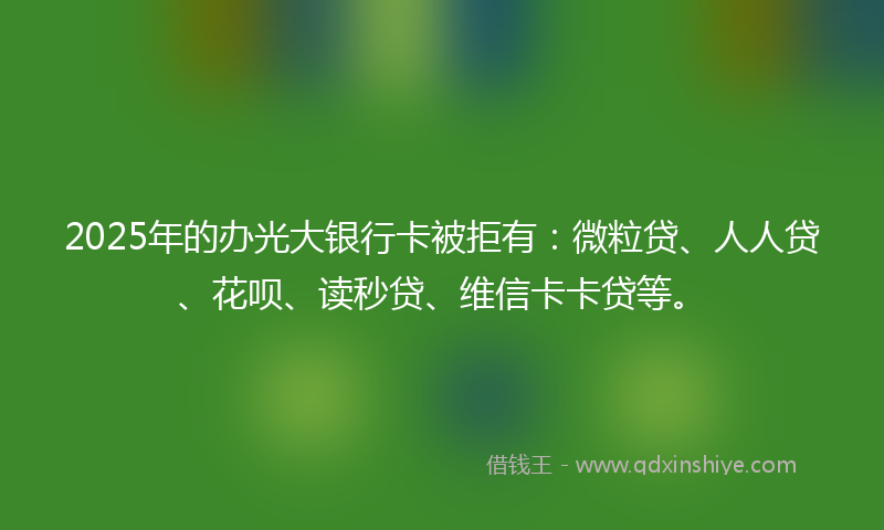 2025年的办光大银行卡被拒有：微粒贷、人人贷、花呗、读秒贷、维信卡卡贷等。