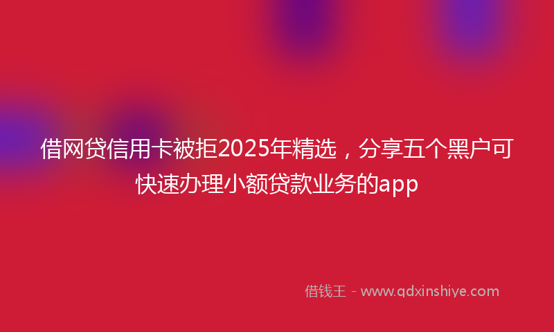 借网贷信用卡被拒2025年精选，分享五个黑户可快速办理小额贷款业务的app