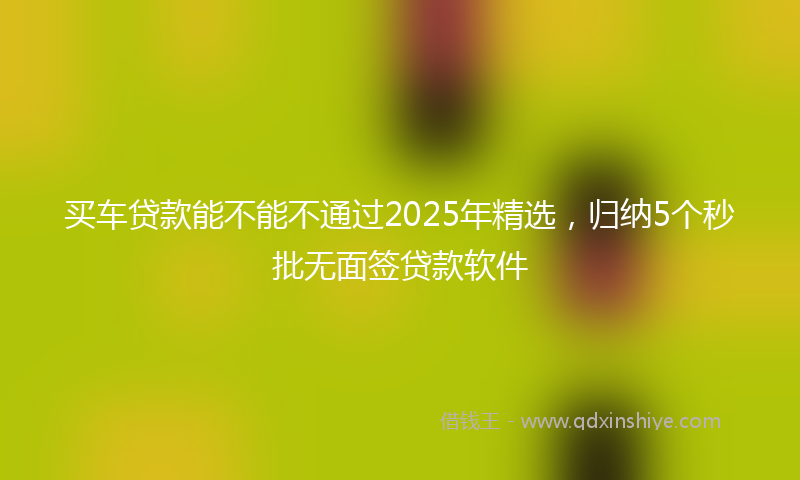 买车贷款能不能不通过2025年精选，归纳5个秒批无面签贷款软件