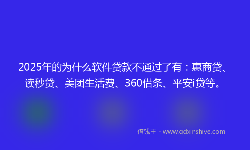 2025年的为什么软件贷款不通过了有:惠商贷、读秒贷、美团生活费、360借条、平安i贷等。