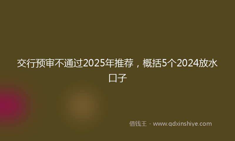 交行预审不通过2025年推荐，概括5个2024放水口子