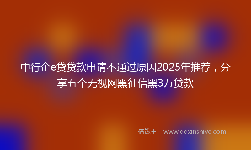 中行企e贷贷款申请不通过原因2025年推荐，分享五个无视网黑征信黑3万贷款
