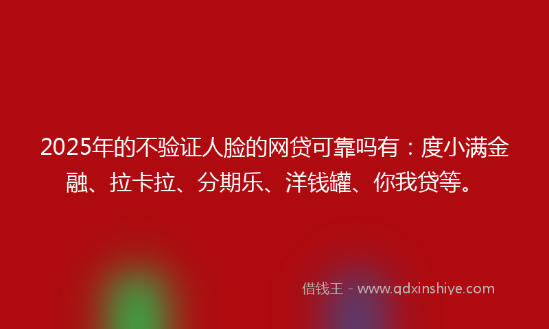 2025年的不验证人脸的网贷可靠吗有：度小满金融、拉卡拉、分期乐、洋钱罐、你我贷等。