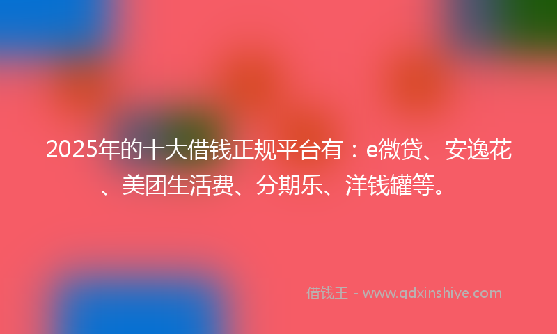 2025年的十大借钱正规平台有：e微贷、安逸花、美团生活费、分期乐、洋钱罐等。