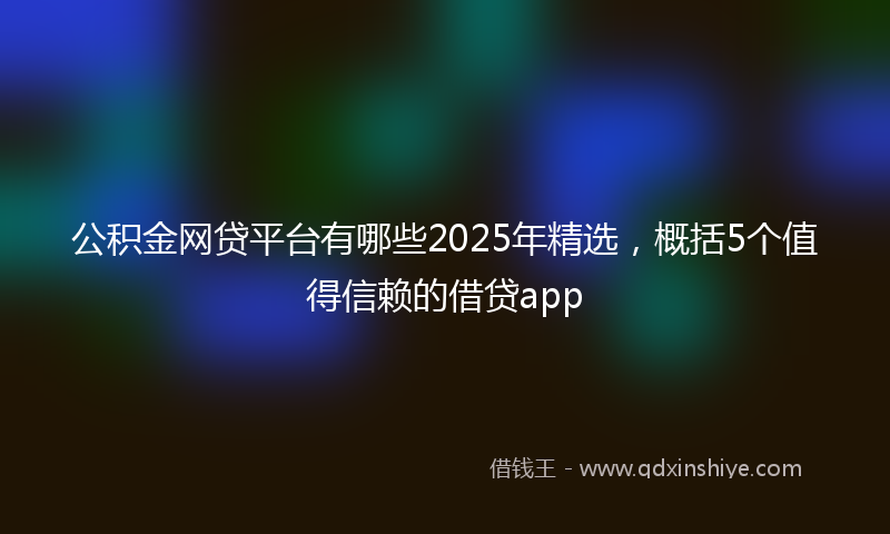 公积金网贷平台有哪些2025年精选，概括5个值得信赖的借贷app