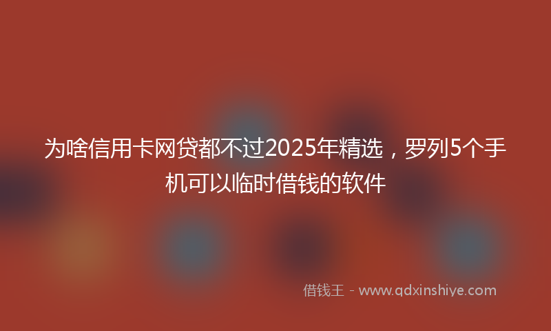 为啥信用卡网贷都不过2025年精选，罗列5个手机可以临时借钱的软件