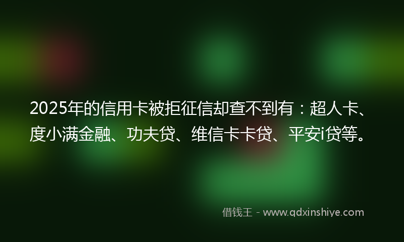 2025年的信用卡被拒征信却查不到有：超人卡、度小满金融、功夫贷、维信卡卡贷、平安i贷等。