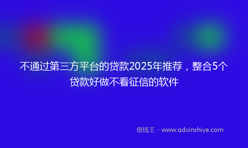不通过第三方平台的贷款2025年推荐,整合5个贷款好做不看征信的软件