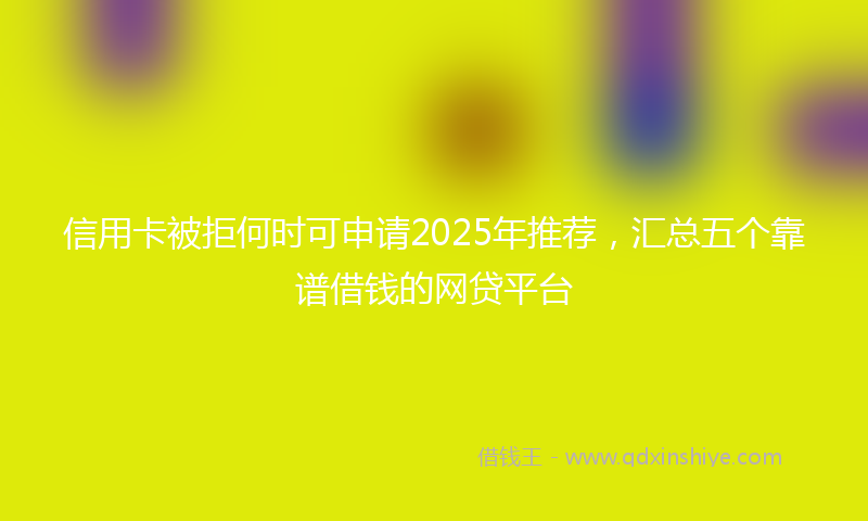 信用卡被拒何时可申请2025年推荐，汇总五个靠谱借钱的网贷平台