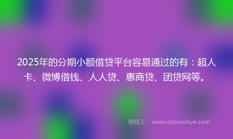 2025年的分期小额借贷平台容易通过的有：超人卡、微博借钱、人人贷、惠商贷、团贷网等。