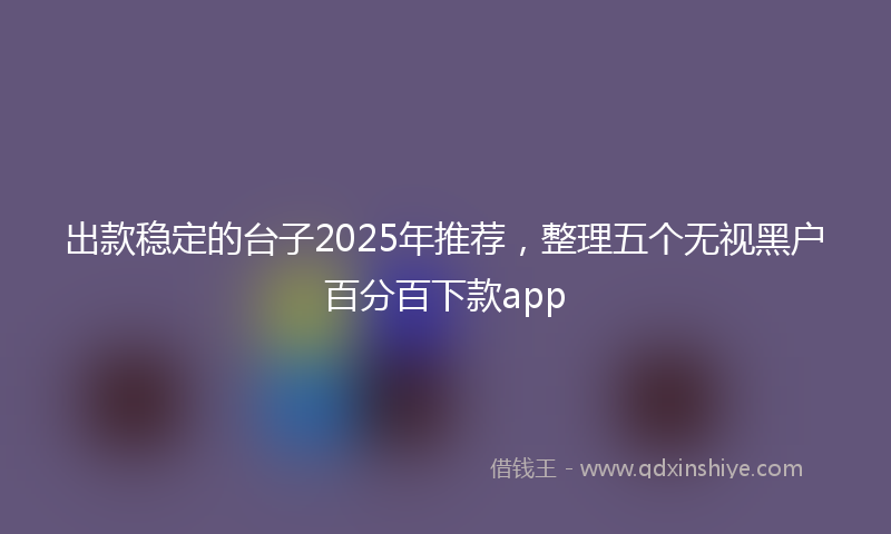 出款稳定的台子2025年推荐，整理五个无视黑户百分百下款app