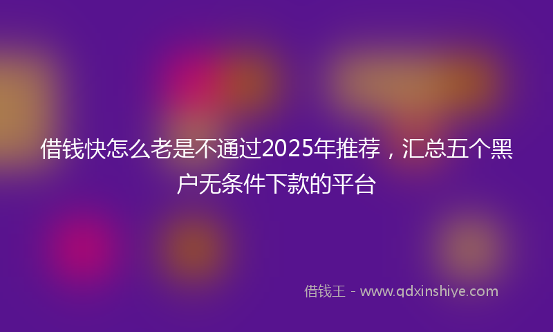 借钱快怎么老是不通过2025年推荐，汇总五个黑户无条件下款的平台