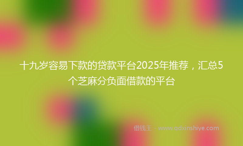 十九岁容易下款的贷款平台2025年推荐，汇总5个芝麻分负面借款的平台