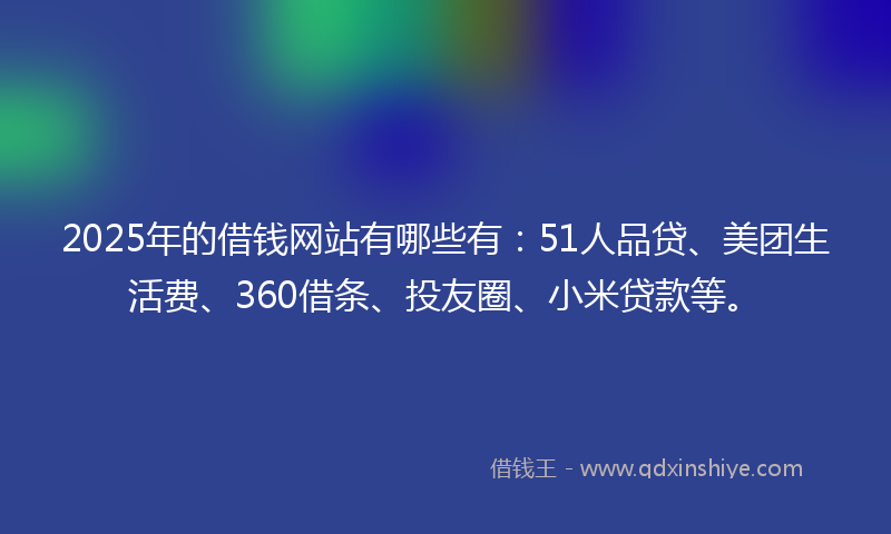 2025年的借钱网站有哪些有：51人品贷、美团生活费、360借条、投友圈、小米贷款等。