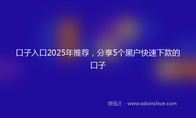 口子入口2025年推荐，分享5个黑户快速下款的口子