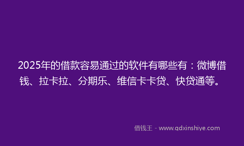 2025年的借款容易通过的软件有哪些有：微博借钱、拉卡拉、分期乐、维信卡卡贷、快贷通等。
