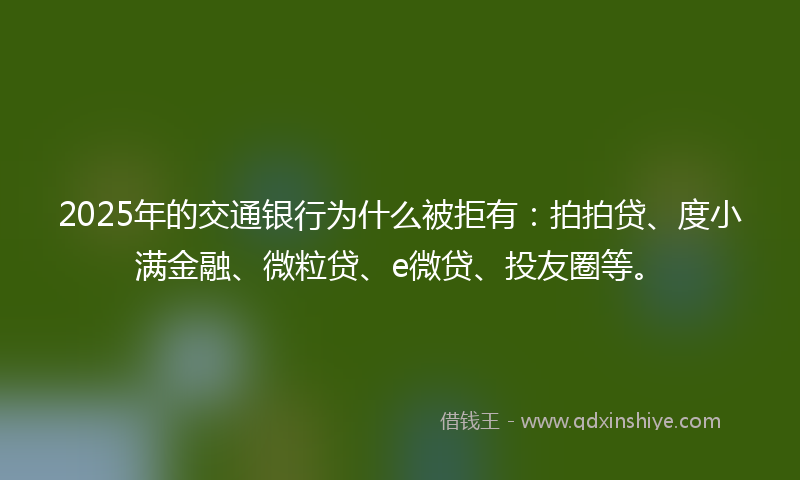 2025年的交通银行为什么被拒有：拍拍贷、度小满金融、微粒贷、e微贷、投友圈等。