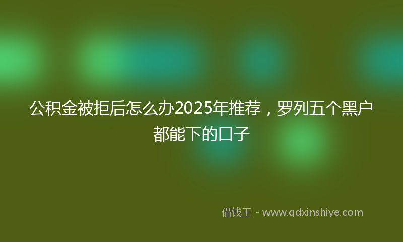 公积金被拒后怎么办2025年推荐，罗列五个黑户都能下的口子