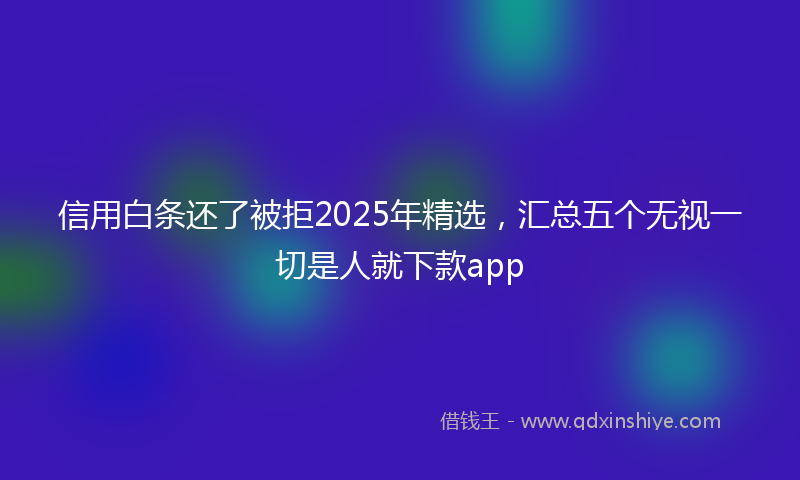 信用白条还了被拒2025年精选，汇总五个无视一切是人就下款app