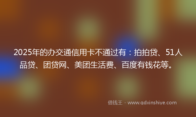2025年的办交通信用卡不通过有：拍拍贷、51人品贷、团贷网、美团生活费、百度有钱花等。