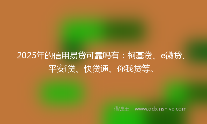 2025年的信用易贷可靠吗有：柯基贷、e微贷、平安i贷、快贷通、你我贷等。