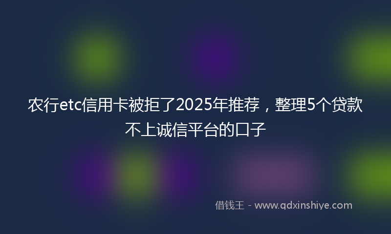 农行etc信用卡被拒了2025年推荐，整理5个贷款不上诚信平台的口子
