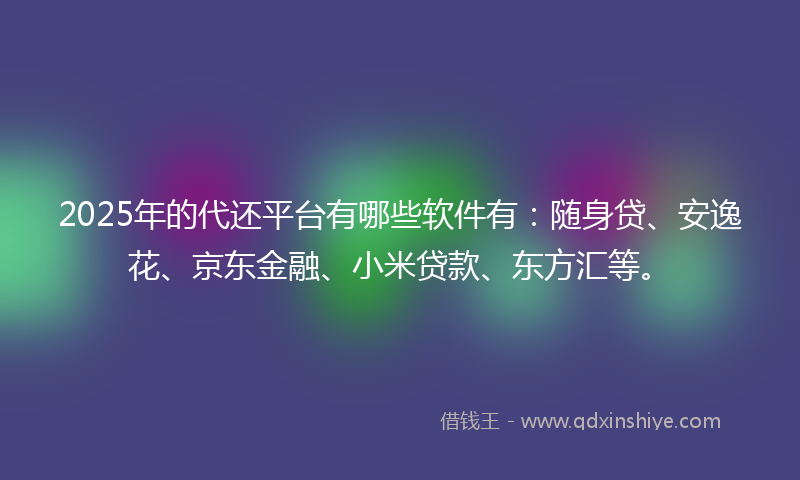 2025年的代还平台有哪些软件有：随身贷、安逸花、京东金融、小米贷款、东方汇等。