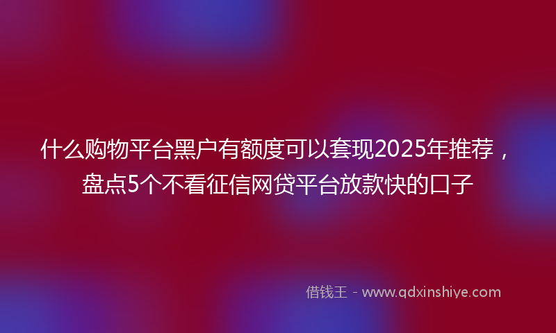 什么购物平台黑户有额度可以套现2025年推荐，盘点5个不看征信网贷平台放款快的口子