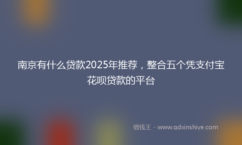 南京有什么贷款2025年推荐，整合五个凭支付宝花呗贷款的平台
