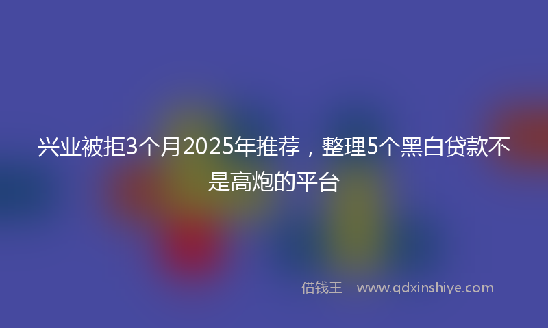 兴业被拒3个月2025年推荐，整理5个黑白贷款不是高炮的平台