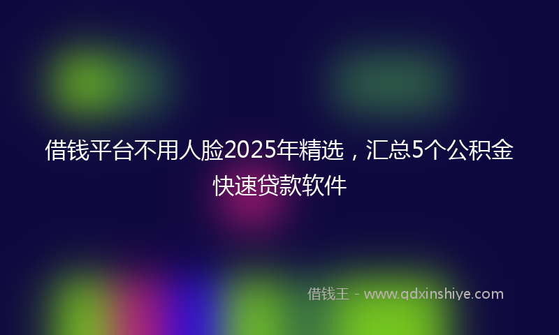 借钱平台不用人脸2025年精选，汇总5个公积金快速贷款软件
