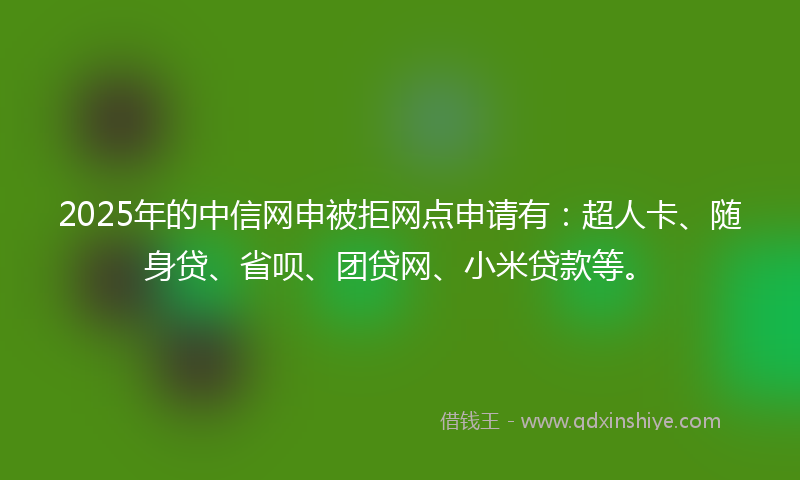2025年的中信网申被拒网点申请有：超人卡、随身贷、省呗、团贷网、小米贷款等。