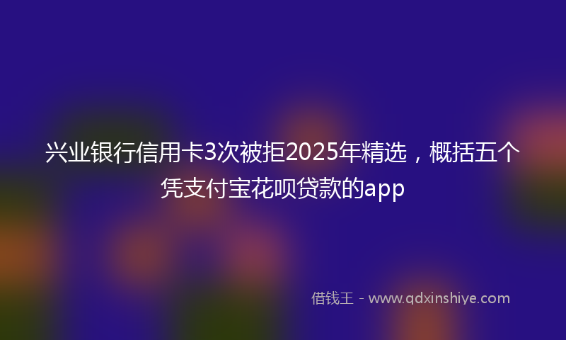 兴业银行信用卡3次被拒2025年精选，概括五个凭支付宝花呗贷款的app