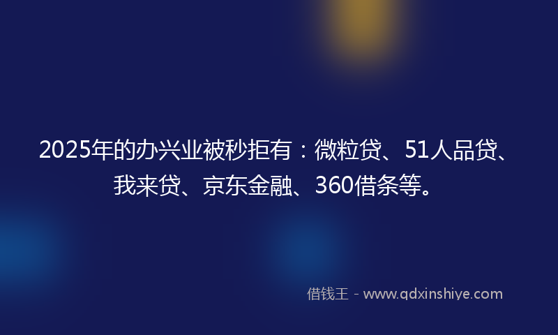 2025年的办兴业被秒拒有：微粒贷、51人品贷、我来贷、京东金融、360借条等。