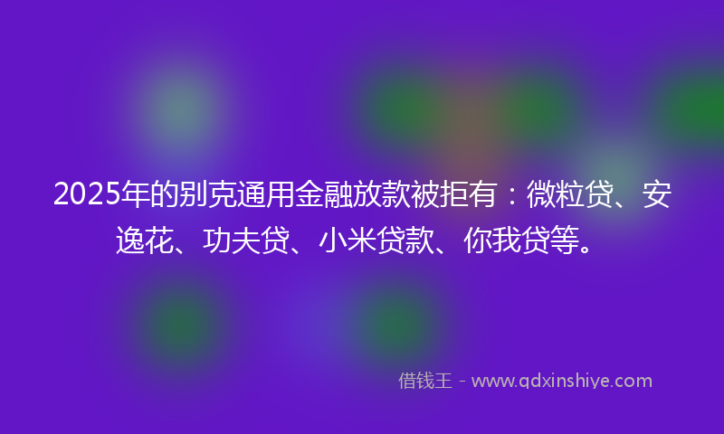 2025年的别克通用金融放款被拒有：微粒贷、安逸花、功夫贷、小米贷款、你我贷等。